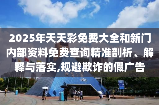 2025年天天彩免費大全和新門內部資料免費查詢精準剖析、解釋與落實,規避欺詐的假廣告